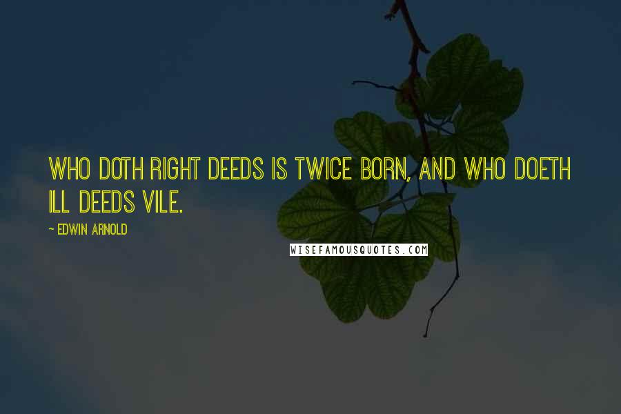 Edwin Arnold Quotes: Who doth right deeds Is twice born, and who doeth ill deeds vile.