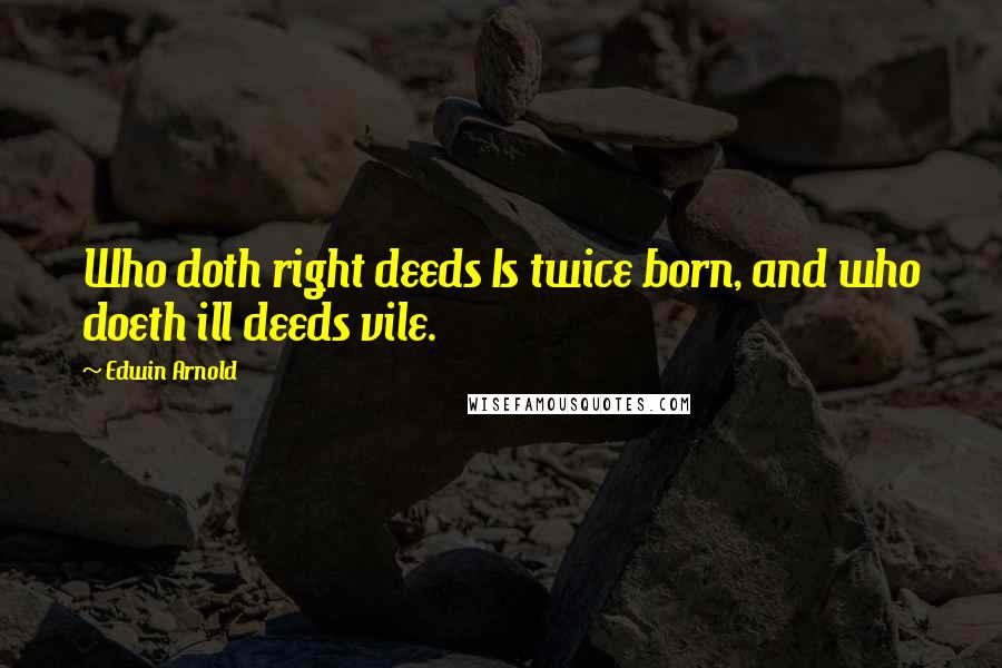 Edwin Arnold Quotes: Who doth right deeds Is twice born, and who doeth ill deeds vile.