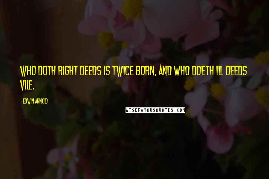 Edwin Arnold Quotes: Who doth right deeds Is twice born, and who doeth ill deeds vile.