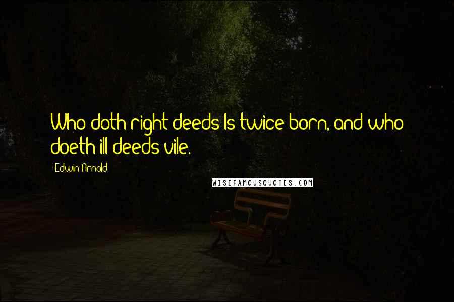 Edwin Arnold Quotes: Who doth right deeds Is twice born, and who doeth ill deeds vile.