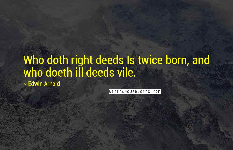Edwin Arnold Quotes: Who doth right deeds Is twice born, and who doeth ill deeds vile.