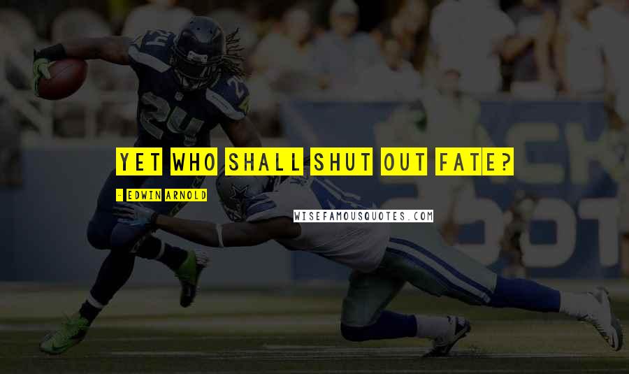 Edwin Arnold Quotes: Yet who shall shut out Fate?