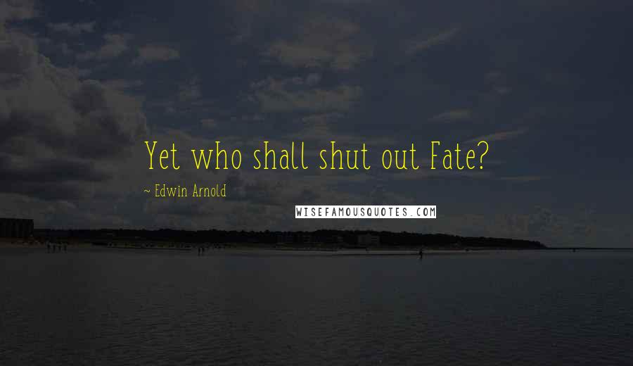 Edwin Arnold Quotes: Yet who shall shut out Fate?