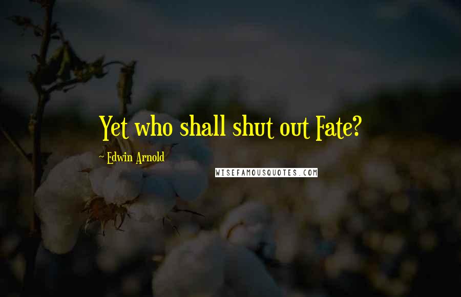 Edwin Arnold Quotes: Yet who shall shut out Fate?