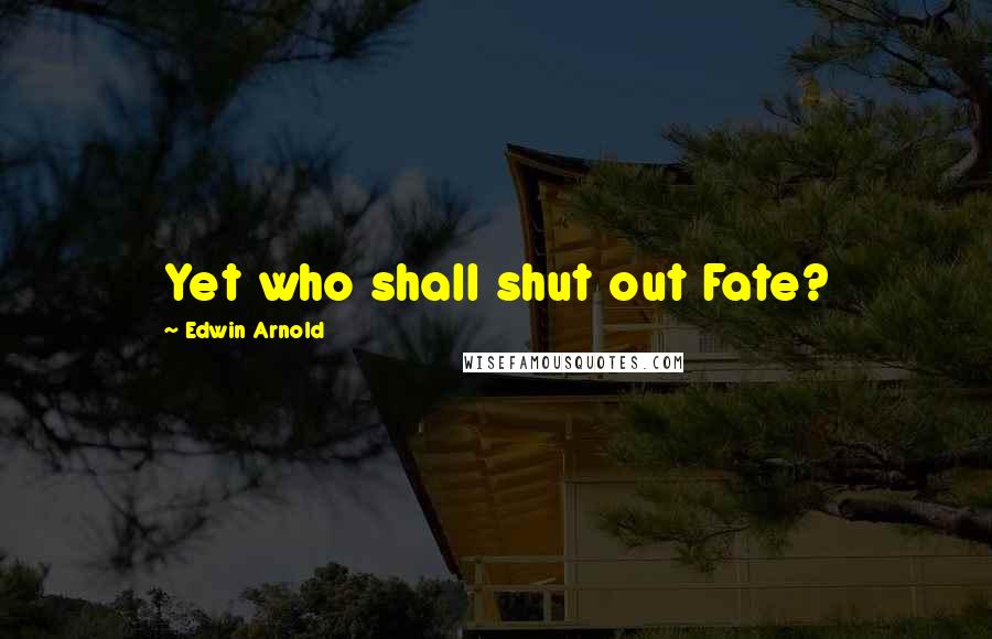 Edwin Arnold Quotes: Yet who shall shut out Fate?