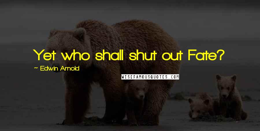 Edwin Arnold Quotes: Yet who shall shut out Fate?