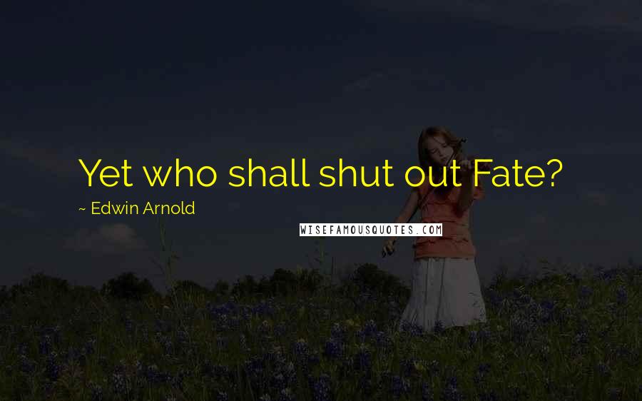 Edwin Arnold Quotes: Yet who shall shut out Fate?