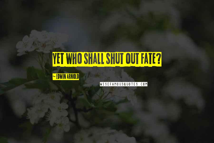 Edwin Arnold Quotes: Yet who shall shut out Fate?