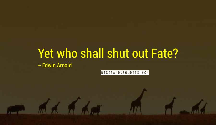 Edwin Arnold Quotes: Yet who shall shut out Fate?