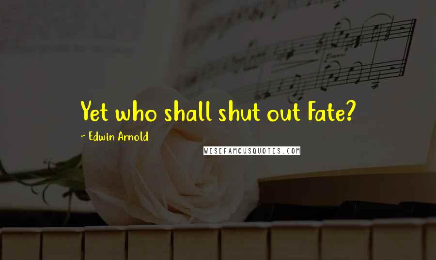 Edwin Arnold Quotes: Yet who shall shut out Fate?