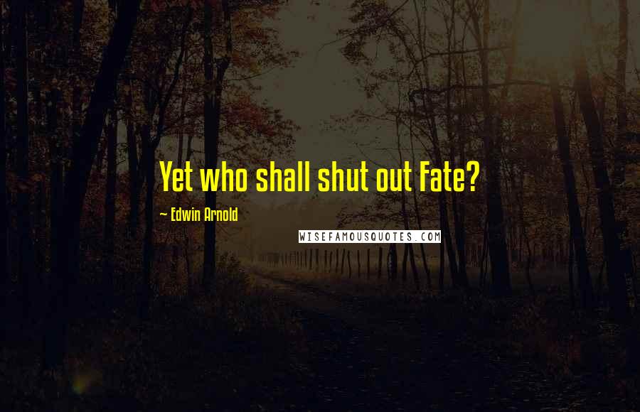 Edwin Arnold Quotes: Yet who shall shut out Fate?