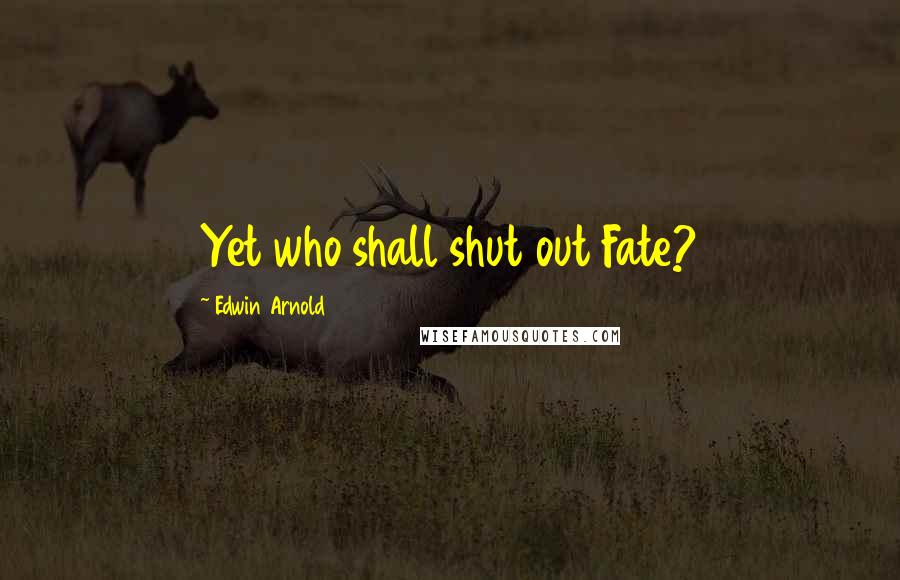 Edwin Arnold Quotes: Yet who shall shut out Fate?