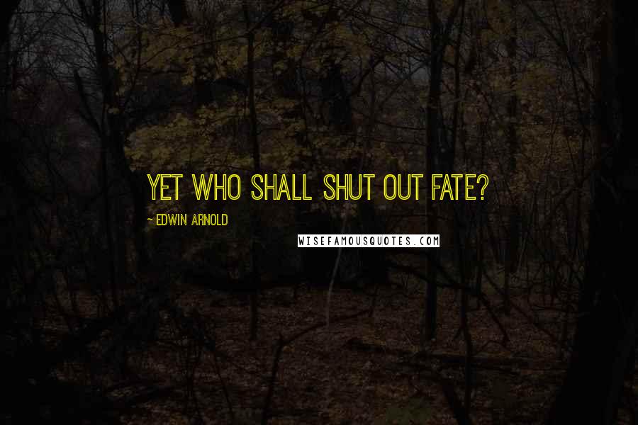 Edwin Arnold Quotes: Yet who shall shut out Fate?