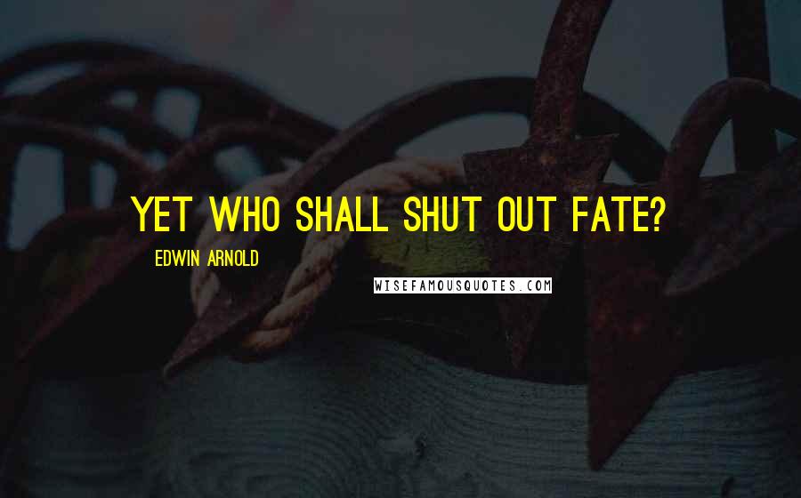 Edwin Arnold Quotes: Yet who shall shut out Fate?