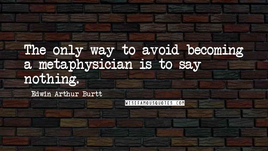 Edwin Arthur Burtt Quotes: The only way to avoid becoming a metaphysician is to say nothing.