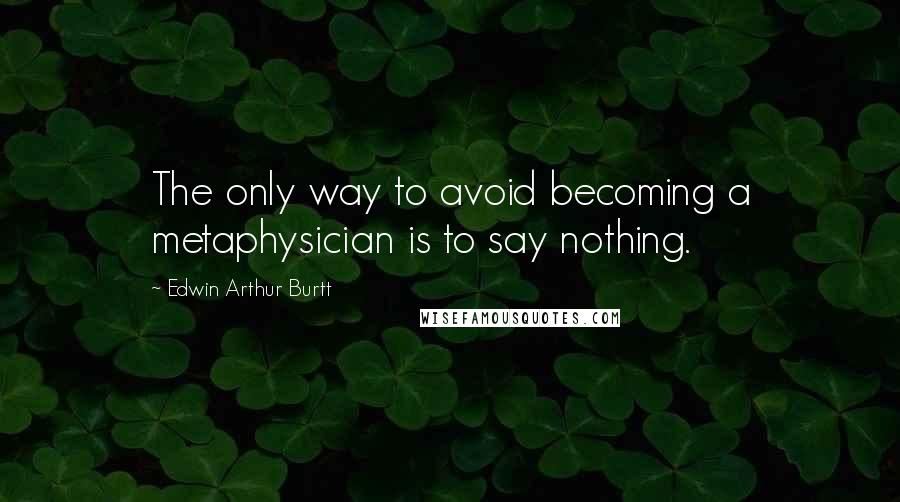 Edwin Arthur Burtt Quotes: The only way to avoid becoming a metaphysician is to say nothing.