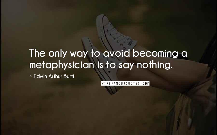 Edwin Arthur Burtt Quotes: The only way to avoid becoming a metaphysician is to say nothing.