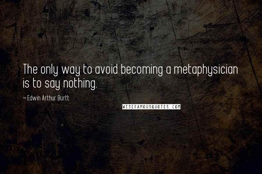 Edwin Arthur Burtt Quotes: The only way to avoid becoming a metaphysician is to say nothing.