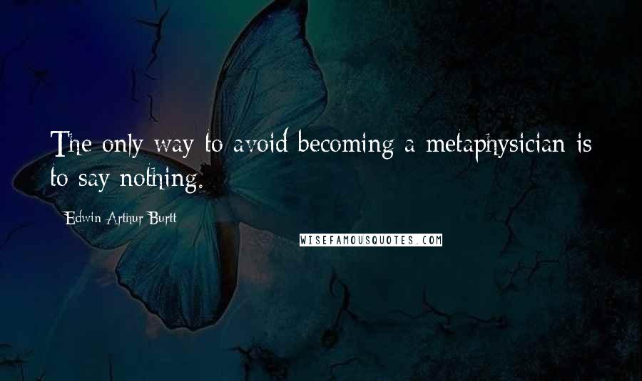 Edwin Arthur Burtt Quotes: The only way to avoid becoming a metaphysician is to say nothing.