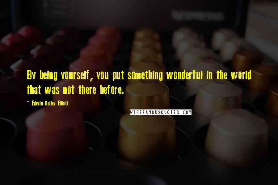 Edwin Bailey Elliott Quotes: By being yourself, you put something wonderful in the world that was not there before.