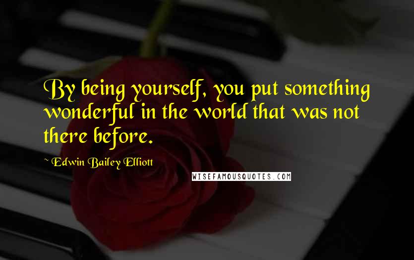 Edwin Bailey Elliott Quotes: By being yourself, you put something wonderful in the world that was not there before.