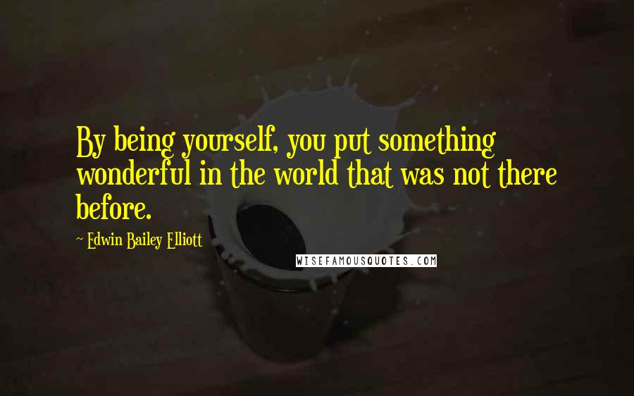 Edwin Bailey Elliott Quotes: By being yourself, you put something wonderful in the world that was not there before.