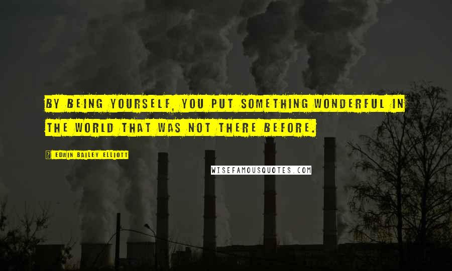 Edwin Bailey Elliott Quotes: By being yourself, you put something wonderful in the world that was not there before.