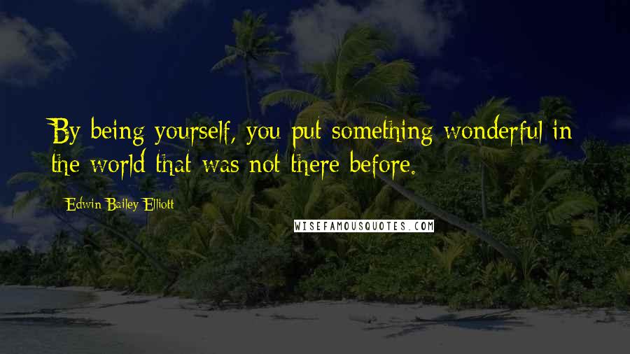 Edwin Bailey Elliott Quotes: By being yourself, you put something wonderful in the world that was not there before.