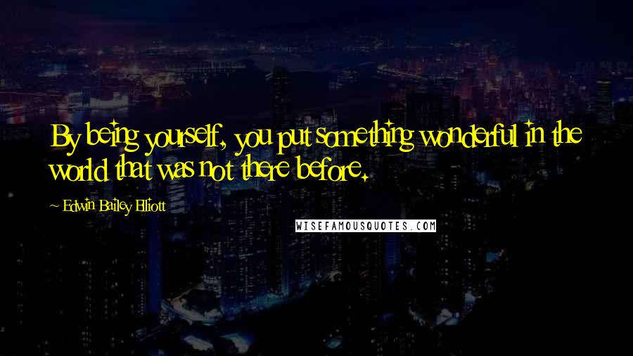 Edwin Bailey Elliott Quotes: By being yourself, you put something wonderful in the world that was not there before.