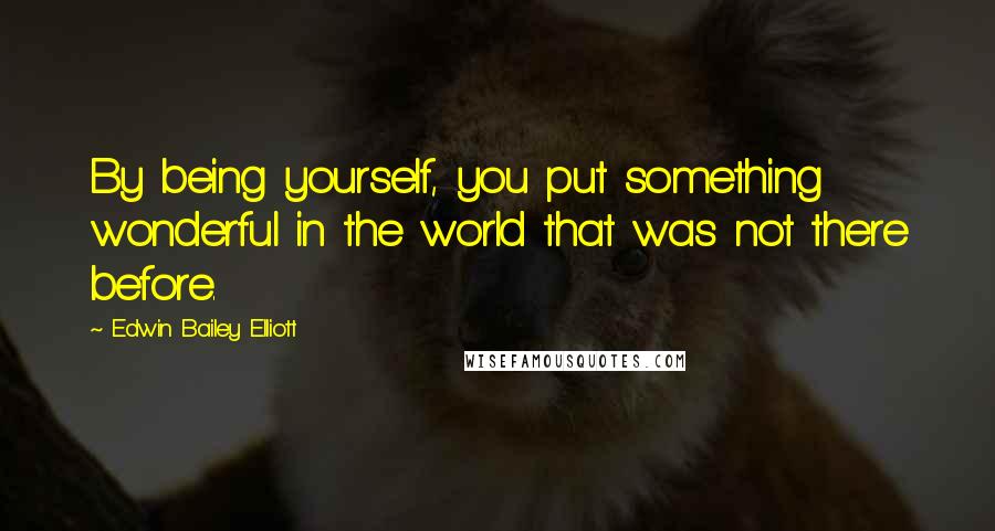 Edwin Bailey Elliott Quotes: By being yourself, you put something wonderful in the world that was not there before.