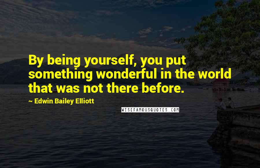 Edwin Bailey Elliott Quotes: By being yourself, you put something wonderful in the world that was not there before.