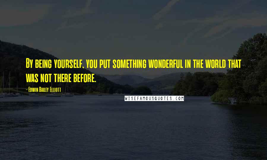 Edwin Bailey Elliott Quotes: By being yourself, you put something wonderful in the world that was not there before.