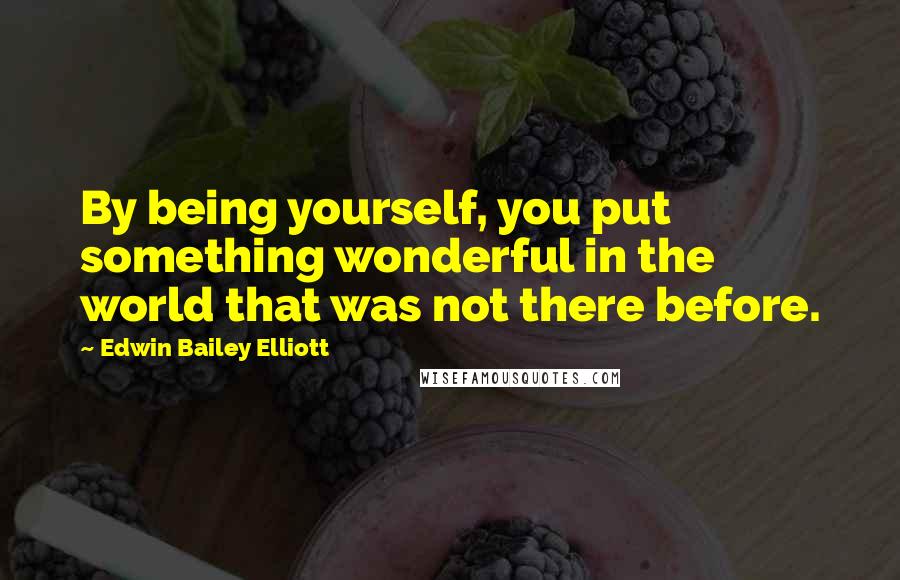 Edwin Bailey Elliott Quotes: By being yourself, you put something wonderful in the world that was not there before.