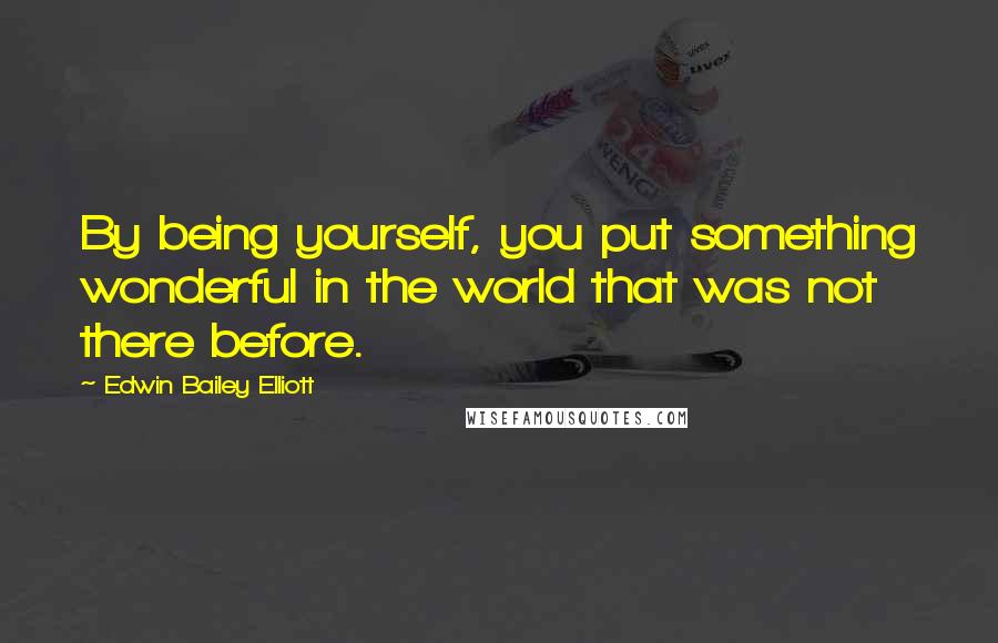 Edwin Bailey Elliott Quotes: By being yourself, you put something wonderful in the world that was not there before.