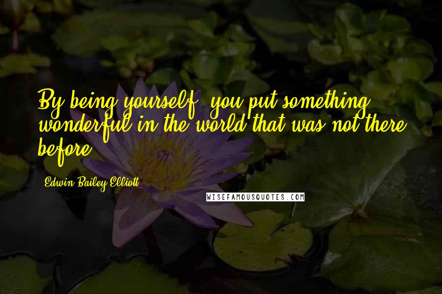 Edwin Bailey Elliott Quotes: By being yourself, you put something wonderful in the world that was not there before.