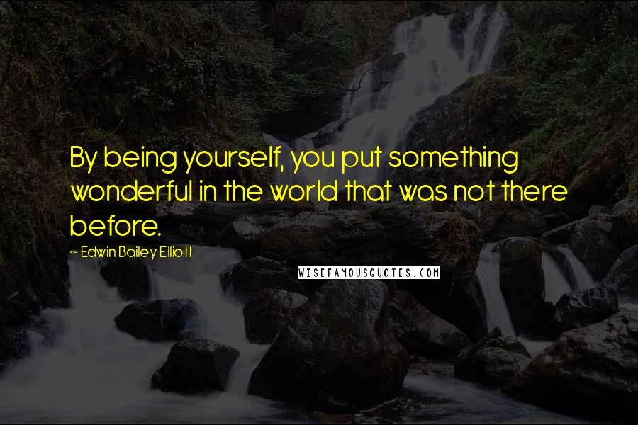 Edwin Bailey Elliott Quotes: By being yourself, you put something wonderful in the world that was not there before.