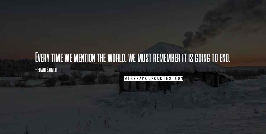 Edwin Balmer Quotes: Every time we mention the world, we must remember it is going to end.