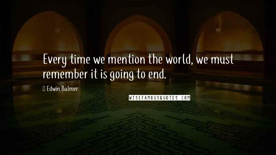 Edwin Balmer Quotes: Every time we mention the world, we must remember it is going to end.