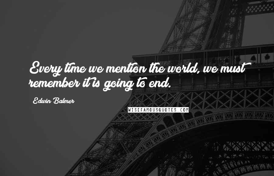 Edwin Balmer Quotes: Every time we mention the world, we must remember it is going to end.