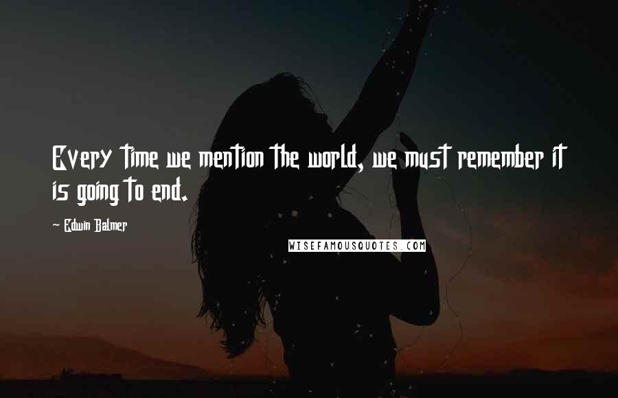 Edwin Balmer Quotes: Every time we mention the world, we must remember it is going to end.