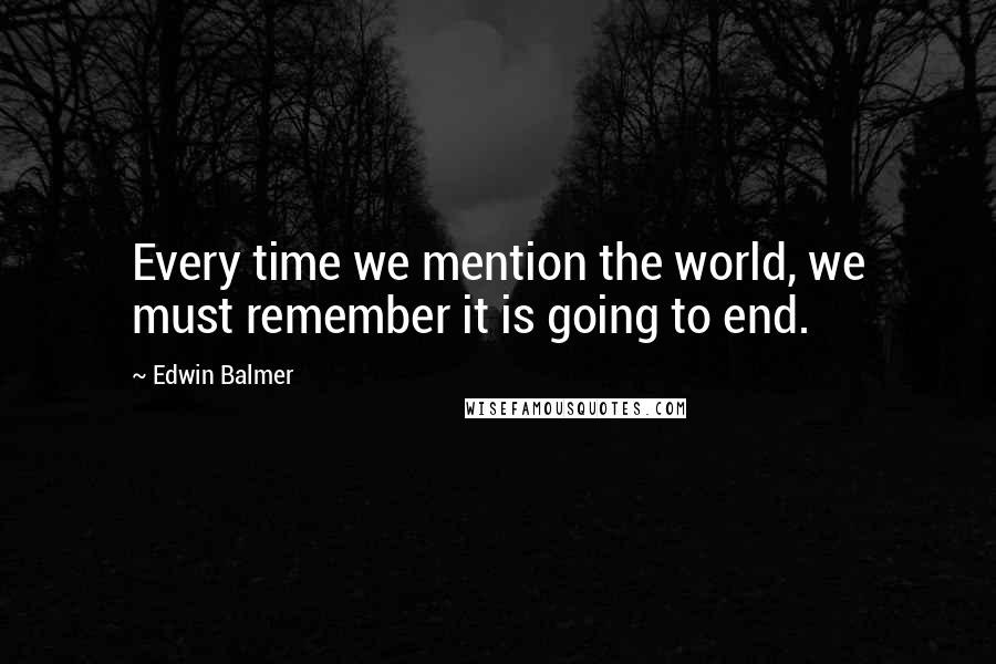 Edwin Balmer Quotes: Every time we mention the world, we must remember it is going to end.