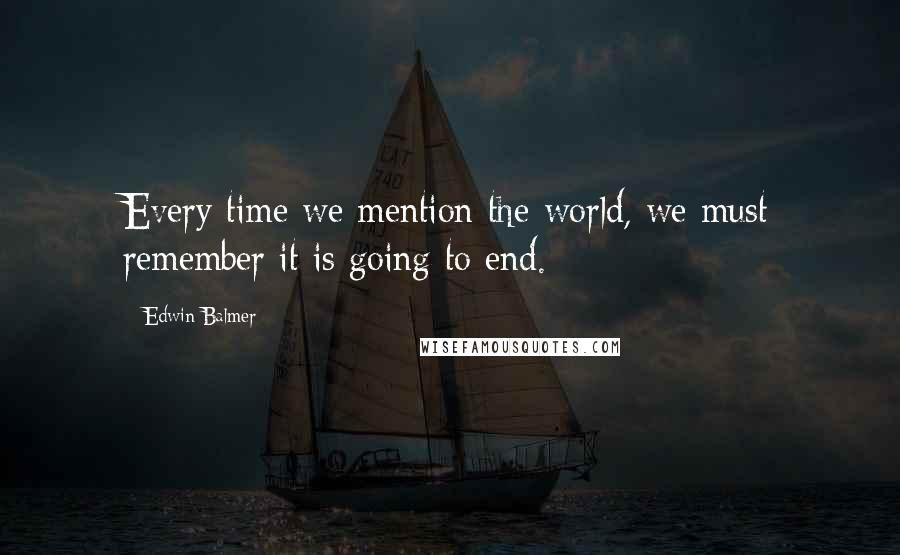 Edwin Balmer Quotes: Every time we mention the world, we must remember it is going to end.