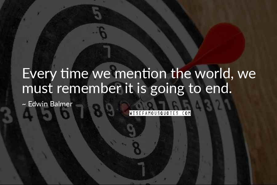 Edwin Balmer Quotes: Every time we mention the world, we must remember it is going to end.