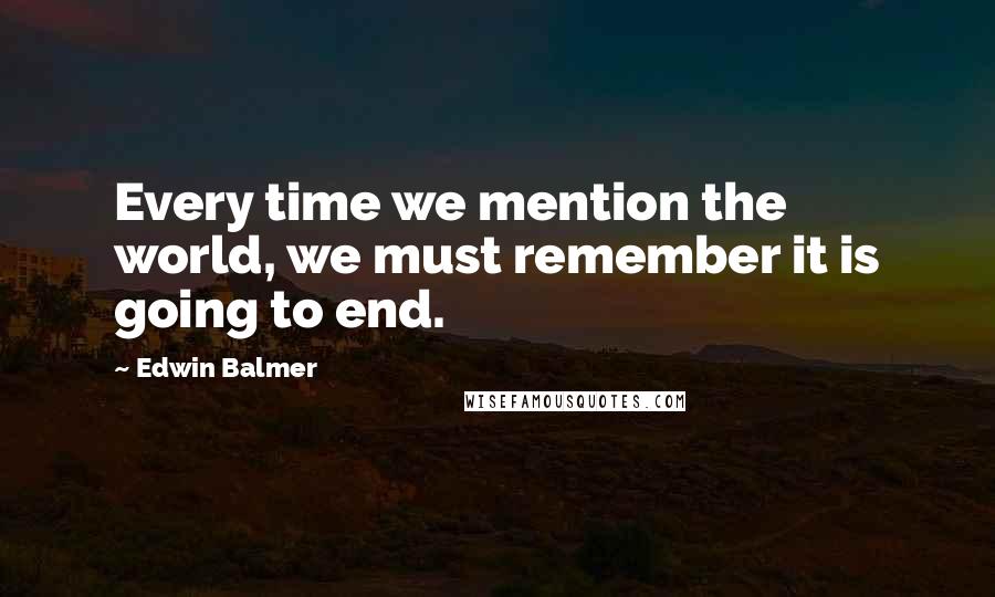 Edwin Balmer Quotes: Every time we mention the world, we must remember it is going to end.