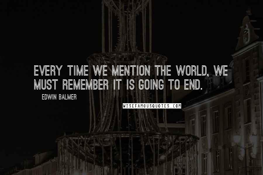 Edwin Balmer Quotes: Every time we mention the world, we must remember it is going to end.