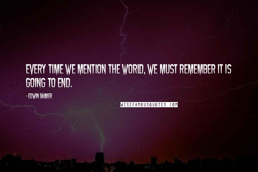 Edwin Balmer Quotes: Every time we mention the world, we must remember it is going to end.