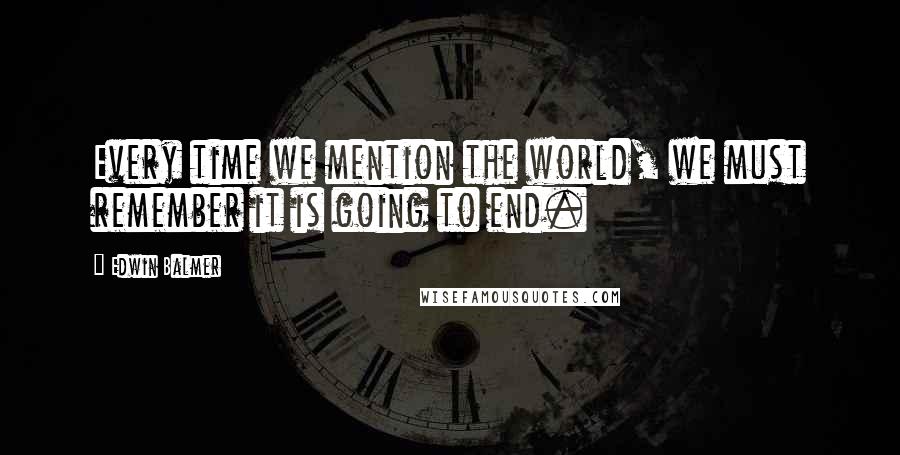 Edwin Balmer Quotes: Every time we mention the world, we must remember it is going to end.