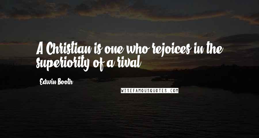 Edwin Booth Quotes: A Christian is one who rejoices in the superiority of a rival.