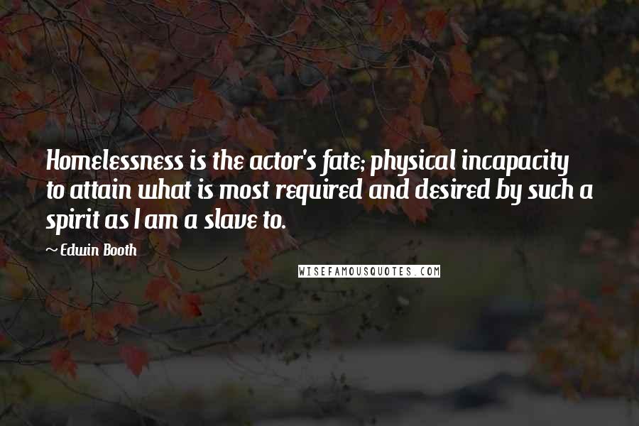 Edwin Booth Quotes: Homelessness is the actor's fate; physical incapacity to attain what is most required and desired by such a spirit as I am a slave to.