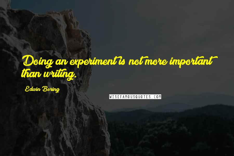 Edwin Boring Quotes: Doing an experiment is not more important than writing.